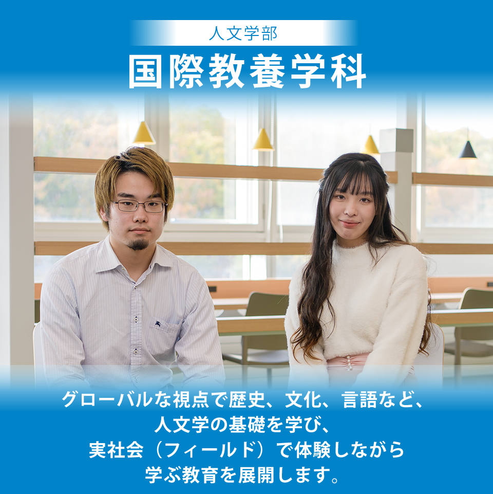 国際教養学科は、グローバルな視点で歴史、文化、言語など、人文学の基礎を学び、実社会(フィールド)で体験しながら学ぶ教育を展開します。