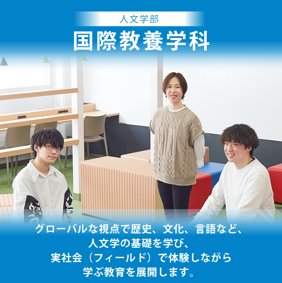 国際教養学科は、グローバルな視点で歴史、文化、言語など、人文学の基礎を学び、実社会(フィールド)で体験しながら学ぶ教育を展開します。