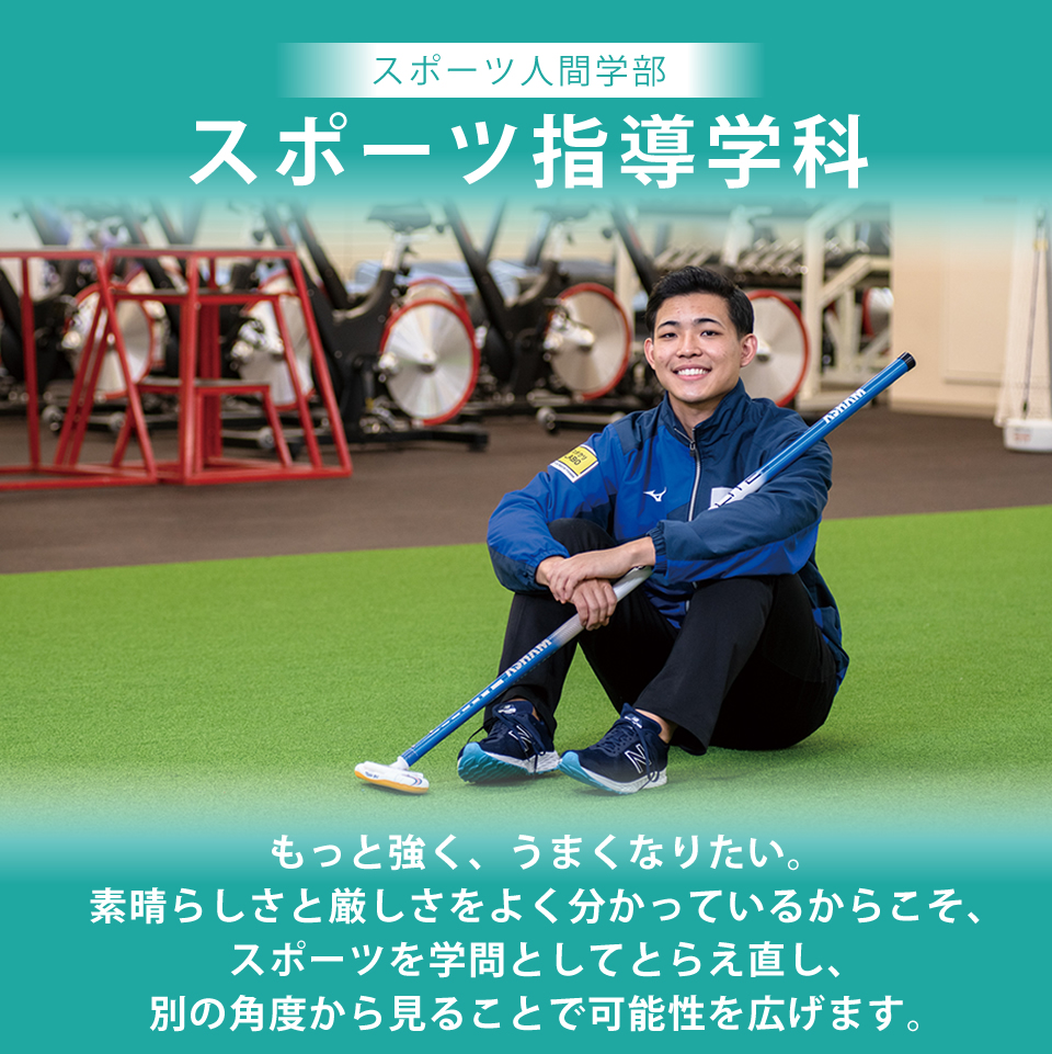 スポーツ人間学部 スポーツ指導学科 もっと強く、うまくなりたい。 素晴らしさと厳しさをよく分かっているからこそ、スポーツを学問としてとらえ直し、別の角度から見ることで可能性を広げます。