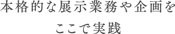 本格的な展示業務や企画をここで実践