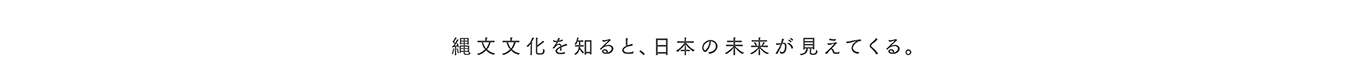 縄文文化を知ると、日本の未来が見えてくる。