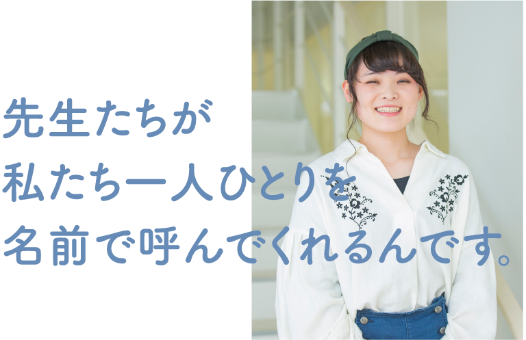 先生たちが私たち一人ひとりを名前で呼んでくれるんです。