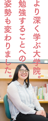 より深く学ぶ大学院。勉強することへの姿勢も変わりました。